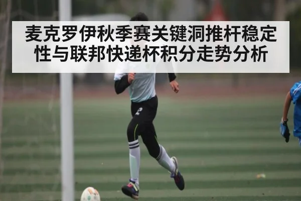 麦克罗伊秋季赛关键洞推杆稳定性与联邦快递杯积分走势分析